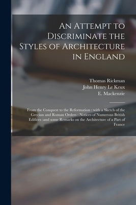 An Attempt to Discriminate the Styles of Architecture in England: From the Conquest to the Reformation: With a Sketch of the Grecian and Roman Orders: by Rickman, Thomas 1776-1841