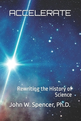 Accelerate: Rewriting the History of Science by Spencer Ph. D., John W.