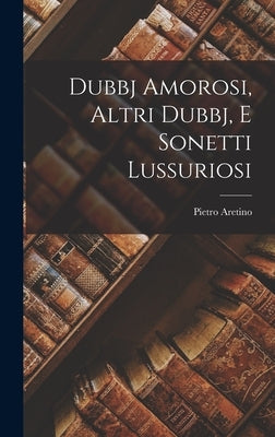 Dubbj Amorosi, Altri Dubbj, E Sonetti Lussuriosi by Aretino, Pietro