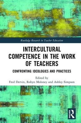 Intercultural Competence in the Work of Teachers: Confronting Ideologies and Practices by Dervin, Fred