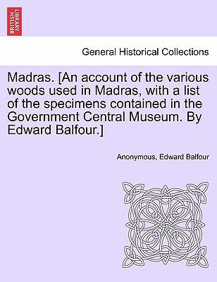 Madras. [an Account of the Various Woods Used in Madras, with a List of the Specimens Contained in the Government Central Museum. by Edward Balfour.] by Anonymous