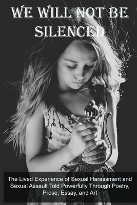 We Will Not Be Silenced: The Lived Experience of Sexual Harassment and Sexual Assault Told Powerfully Through Poetry, Prose, Essay, and Art by Ray, Christine E.