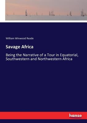 Savage Africa: Being the Narrative of a Tour in Equatorial, Southwestern and Northwestern Africa by Reade, William Winwood