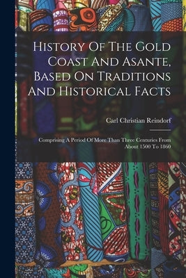 History Of The Gold Coast And Asante, Based On Traditions And Historical Facts: Comprising A Period Of More Than Three Centuries From About 1500 To 18 by Reindorf, Carl Christian