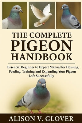 The Complete Pigeon Handbook: Essential Beginner to Expert Manual for Housing, Feeding, Training and Expanding Your Pigeon Loft Successfully by V. Glover, Alison