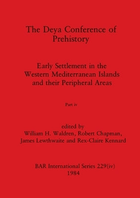 The Deya Conference of Prehistory, Part iv: Early Settlement in the Western Mediterranean Islands and the Peripheral Areas by Waldren, William H.