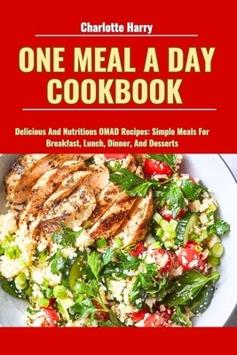 One Meal a Day Cookbook: Delicious And Nutritious OMAD Recipes: Simple Meals For Breakfast, Lunch, Dinner, And Desserts by Harry, Charlotte