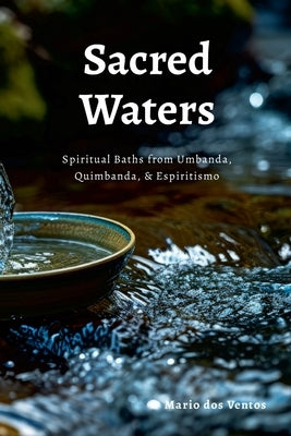 Sacred Waters: Spiritual Baths from Umbanda, Quimbanda, & Espiritismo by Dos Ventos, Mario