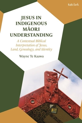 Jesus in Indigenous Maori Understanding: A Contextual Biblical Interpretation of Jesus, Land, Genealogy, and Identity by Kaawa, Wayne Te