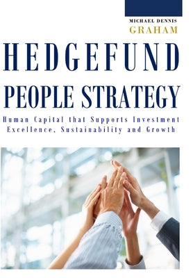 Hedge Fund People Strategy: Human Capital That Supports Investment Excellence, Sustainability, and Growth by Graham, Michael Dennis