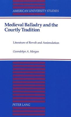 Medieval Balladry and the Courtly Tradition: Literature of Revolt and Assimulation by Morgan, Gwendolyn