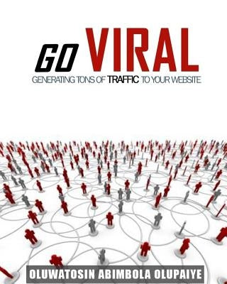 Go Viral: Generate Tons of traffic to your website by Olupaiye, Oluwatosin