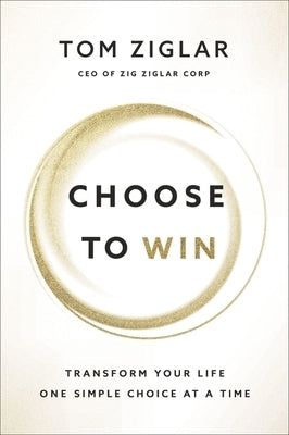 Choose to Win: Transform Your Life, One Simple Choice at a Time by Ziglar, Tom