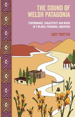 The Sound of Welsh Patagonia: Performance, Subjectivity, and Music in Y Wladfa, Patagonia, Argentina by Trotter, Lucy