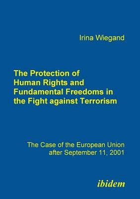 The Protection of Human Rights and Fundamental Freedoms in the Fight against Terrorism. The Case of the European Union after September 11, 2001 by Wiegand, Irina