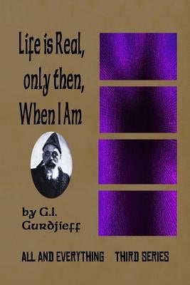 Life is Real, Only Then, When I Am: All and Everything: Third Series by Gurdjieff, G. I.