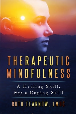 Therapeutic Mindfulness: A Healing Skill, Not a Coping Skill by Fearnow, Ruth