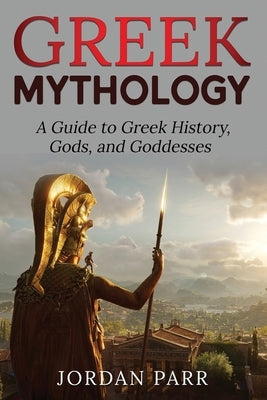 Greek Mythology: A Guide to Greek History, Gods, and Goddesses by Parr, Jordan
