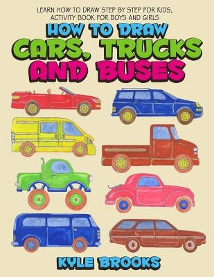 How To Draw Cars, Trucks And Buses: Learn How to Draw Step by Step for Kids Activity Book for Boys and Girls by Brooks, Kyle