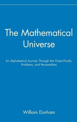 The Mathematical Universe: An Alphabetical Journey Through the Great Proofs, Problems, and Personalities by Dunham, William