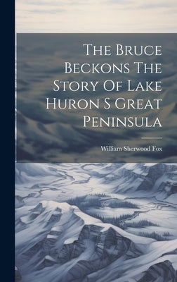 The Bruce Beckons The Story Of Lake Huron S Great Peninsula by Fox, William Sherwood