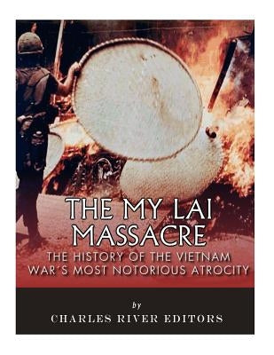 The My Lai Massacre: The History of the Vietnam War's Most Notorious Atrocity by Charles River
