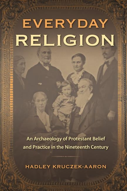 Everyday Religion: An Archaeology of Protestant Belief and Practice in the Nineteenth Century by Kruczek-Aaron, Hadley