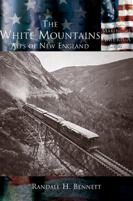 The White Mountains: The Alps of New England by Bennett, Randall H.