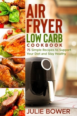 Air Fryer Low Carb Cookbook: 75 Simple Recipes to Support Your Diet and Stay Healthy by Campbell, Anna