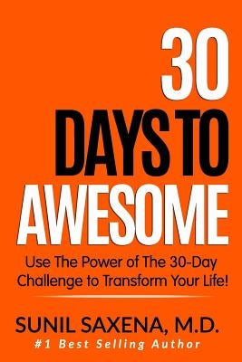 30 Days to Awesome: Use the Power of the 30-Day Challenge to Transform Your Life! by Saxena MD, Sunil