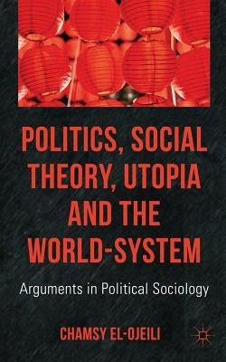 Politics, Social Theory, Utopia and the World-System: Arguments in Political Sociology by El-Ojeili, C.