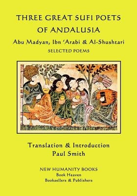 Three Great Sufi Poets of Andalusia: Abu Madyan, Ibn ?Arabi & Al-Shushtari - Selected Poems by Madyan, Abu