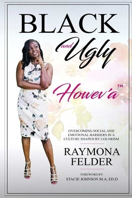 Black and Ugly Howev'A: Overcoming Social and Emotional Barriers in a Culture Shaped by Colorism by Felder, Raymona
