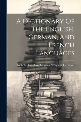 A Dictionary Of The English, German, And French Languages by Nicholas Esterhazy Stephen Armytage H