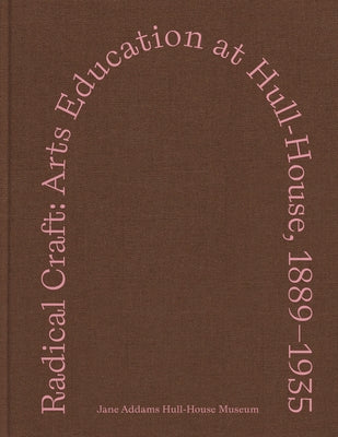 Radical Craft: Arts Education at Hull-House, 1889-1935 by Jane Addams Hull-House Museum