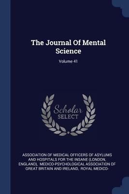 The Journal Of Mental Science; Volume 41 by Association of Medical Officers of Asylu