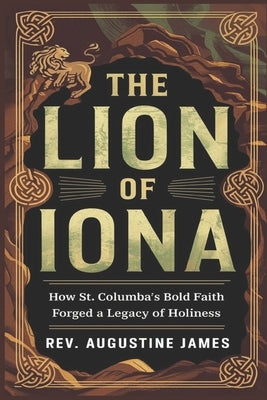 The Lion of Iona: How St. Columba's Bold Faith Forged a Legacy of Holiness by James, Augustine