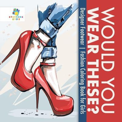 Would You Wear These? Designer Footwear Fashion Coloring Book for Girls by Educando Kids