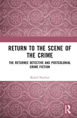 Return to the Scene of the Crime: The Returnee Detective and Postcolonial Crime Fiction by Naicker, Kamil