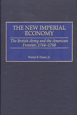 The New Imperial Economy: The British Army and the American Frontier, 1764-1768 by Dunn, Walter S., Jr.