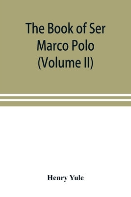 The book of Ser Marco Polo, the Venetian, concerning the kingdoms and marvels of the East (Volume II) by Yule, Henry