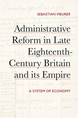 Administrative Reform in Late Eighteenth-Century Britain and Its Empire: A System of Economy by Meurer, Sebastian
