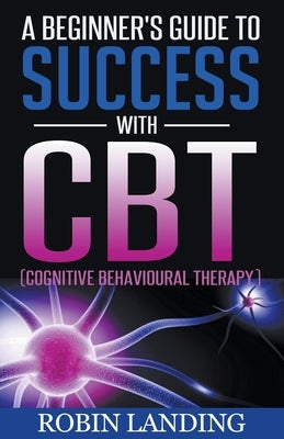 A Beginner's Guide To Success With CBT (Cognitive Behavioural Therapy) by Landing, Robin
