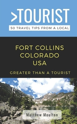 Greater Than a Tourist- Fort Collins Colorado USA: 50 Travel Tips from a Local by Moulton, Matthew