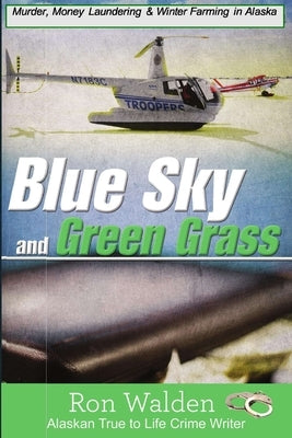 Blue Sky and Green Grass: Murder, Money Laundering and Winter Farming In Alaska by Walden, Ronald