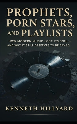 Prophets, Porn Stars, and Playlists: How Modern Music Lost Its Soul - And Why It Still Deserves to Be Saved by Hillyard, Kenneth