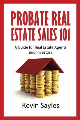 Probate Real Estate Sales 101: A Guide for Real Estate Agents and Investors by Sayles, Kevin