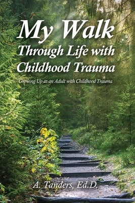 My Walk Through Life with Childhood Trauma: Growing Up as an Adult with Childhood Trauma by Tanders, A.