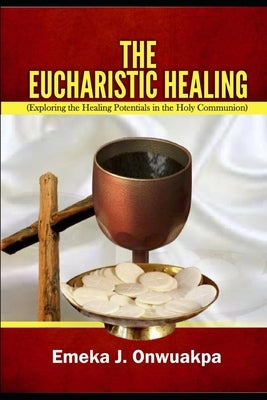 The Eucharistic Healing: Exploring the Healing Potentials in the Holy Communion by Onwuakpa, Emeka J.