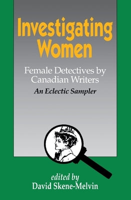 Investigating Women: Female Detectives by Canadian Writers: An Eclectic Sampler by Skene-Melvin, David